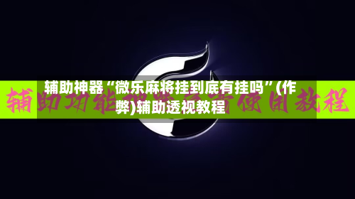 辅助神器“微乐麻将挂到底有挂吗”(作弊)辅助透视教程