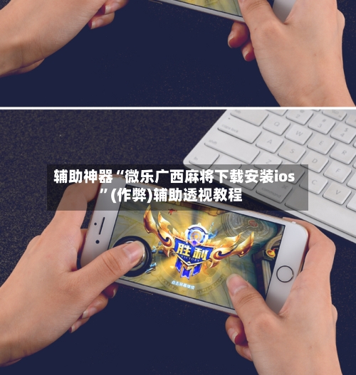 辅助神器“微乐广西麻将下载安装ios”(作弊)辅助透视教程