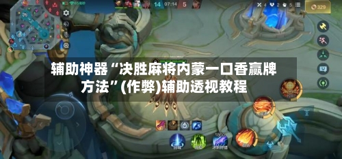 辅助神器“决胜麻将内蒙一口香赢牌方法”(作弊)辅助透视教程