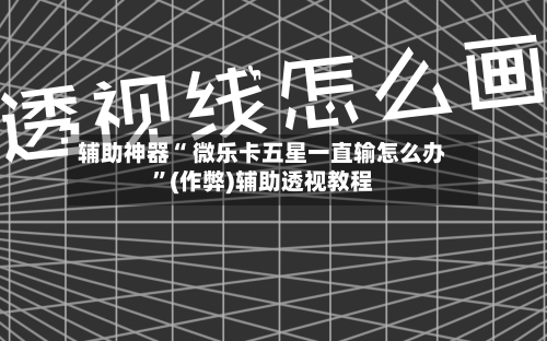 辅助神器“ 微乐卡五星一直输怎么办”(作弊)辅助透视教程