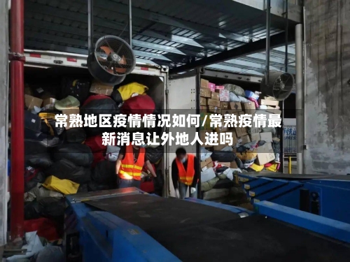 常熟地区疫情情况如何/常熟疫情最新消息让外地人进吗