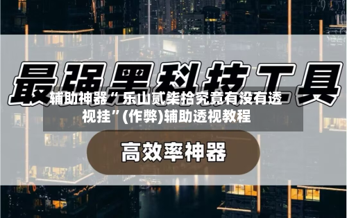 辅助神器“ 乐山贰柒拾究竟有没有透视挂”(作弊)辅助透视教程
