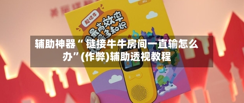 辅助神器“ 链接牛牛房间一直输怎么办”(作弊)辅助透视教程