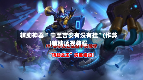 辅助神器“ 中至吉安有没有挂”(作弊)辅助透视教程
