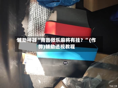 辅助神器“南昌微乐麻将有挂？”(作弊)辅助透视教程