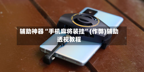 辅助神器“手机麻将装挂”(作弊)辅助透视教程