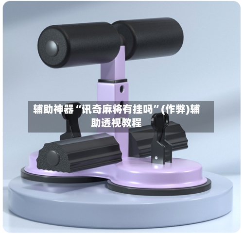 辅助神器“讯奇麻将有挂吗”(作弊)辅助透视教程