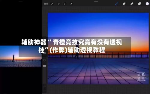 辅助神器“ 青橙竞技究竟有没有透视挂”(作弊)辅助透视教程