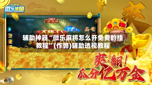 辅助神器“微乐麻将怎么开免费的挂教程”(作弊)辅助透视教程