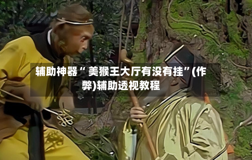 辅助神器“ 美猴王大厅有没有挂”(作弊)辅助透视教程