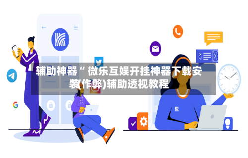 辅助神器“ 微乐互娱开挂神器下载安装”(作弊)辅助透视教程