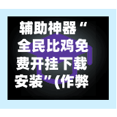 辅助神器“ 全民比鸡免费开挂下载安装”(作弊)辅助透视教程