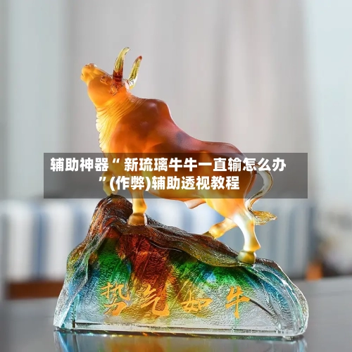 辅助神器“ 新琉璃牛牛一直输怎么办”(作弊)辅助透视教程-第1张图片