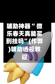 辅助神器“ 微乐春天真能买到挂吗”(作弊)辅助透视教程