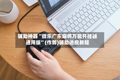 辅助神器“微乐广东麻将万能开挂器通用版”(作弊)辅助透视教程