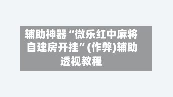 辅助神器“微乐红中麻将自建房开挂”(作弊)辅助透视教程