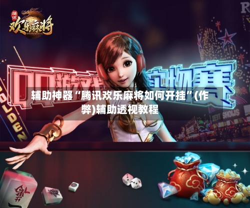 辅助神器“腾讯欢乐麻将如何开挂”(作弊)辅助透视教程