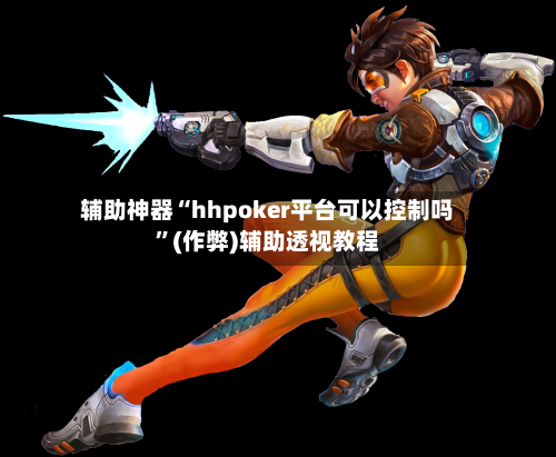 辅助神器“hhpoker平台可以控制吗”(作弊)辅助透视教程