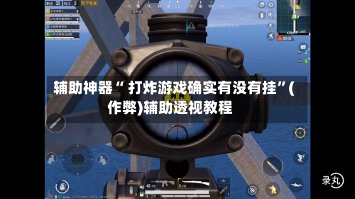 辅助神器“ 打炸游戏确实有没有挂”(作弊)辅助透视教程