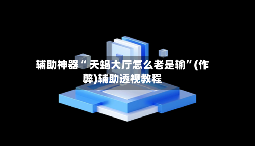辅助神器“ 天蝎大厅怎么老是输”(作弊)辅助透视教程