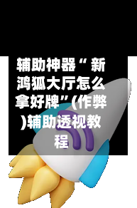 辅助神器“ 新鸿狐大厅怎么拿好牌”(作弊)辅助透视教程