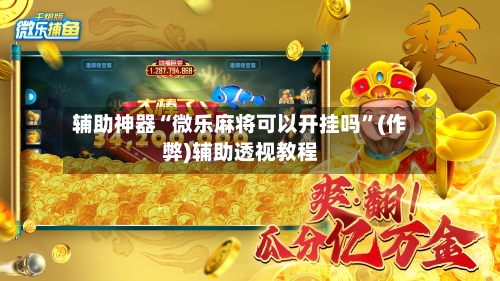 辅助神器“微乐麻将可以开挂吗”(作弊)辅助透视教程