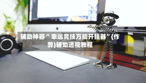 辅助神器“ 幸运竞技万能开挂器”(作弊)辅助透视教程