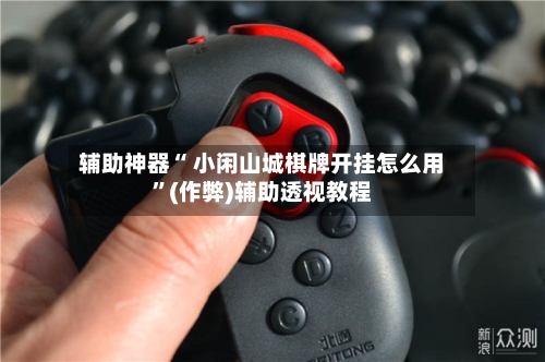 辅助神器“ 小闲山城棋牌开挂怎么用”(作弊)辅助透视教程