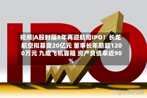 视频|A股时隔8年再迎航司IPO！长龙航空拟募资20亿元 董事长年薪超1200万元 九成飞机靠租 资产负债率近90%