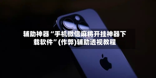 辅助神器“手机微信麻将开挂神器下载软件”(作弊)辅助透视教程