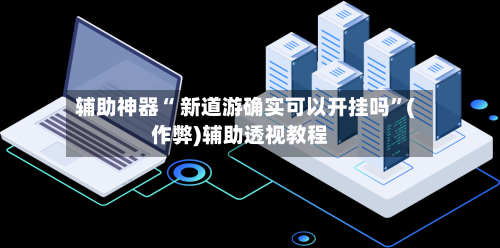 辅助神器“ 新道游确实可以开挂吗”(作弊)辅助透视教程