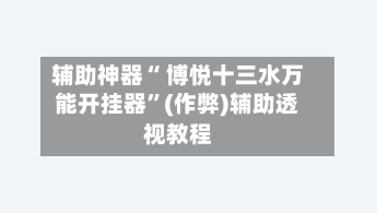 辅助神器“ 博悦十三水万能开挂器”(作弊)辅助透视教程