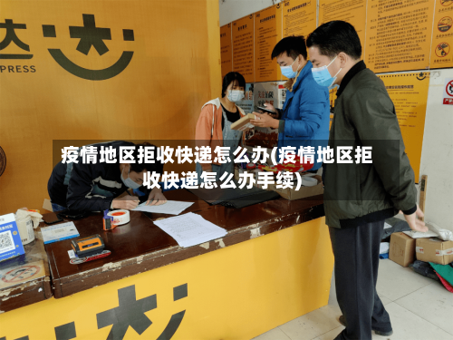 疫情地区拒收快递怎么办(疫情地区拒收快递怎么办手续)