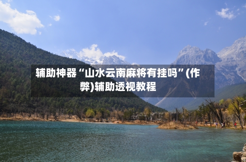 辅助神器“山水云南麻将有挂吗”(作弊)辅助透视教程