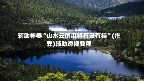 辅助神器“山水云南麻将有没有挂”(作弊)辅助透视教程