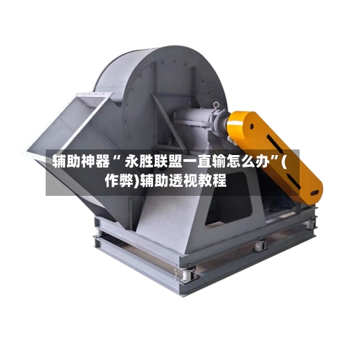 辅助神器“ 永胜联盟一直输怎么办”(作弊)辅助透视教程