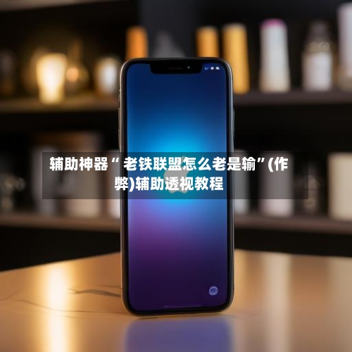 辅助神器“ 老铁联盟怎么老是输”(作弊)辅助透视教程