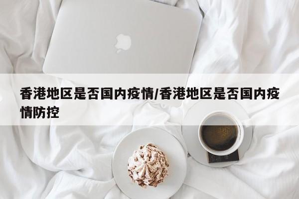 香港地区是否国内疫情/香港地区是否国内疫情防控
