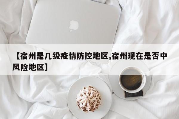 【宿州是几级疫情防控地区,宿州现在是否中风险地区】