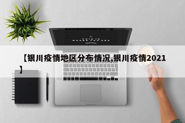 【银川疫情地区分布情况,银川疫情2021】