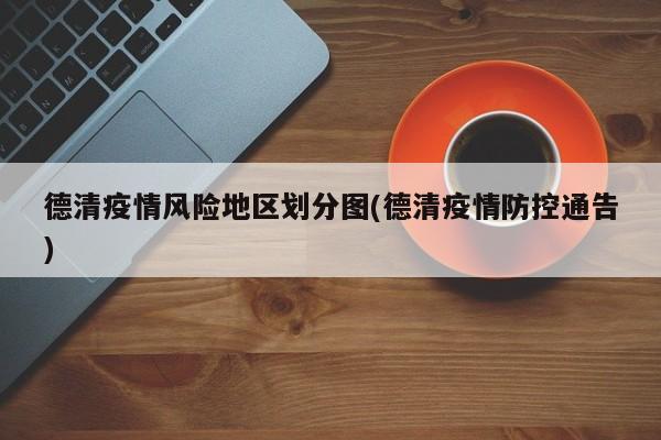 德清疫情风险地区划分图(德清疫情防控通告)