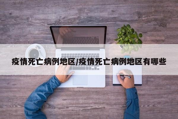 疫情死亡病例地区/疫情死亡病例地区有哪些