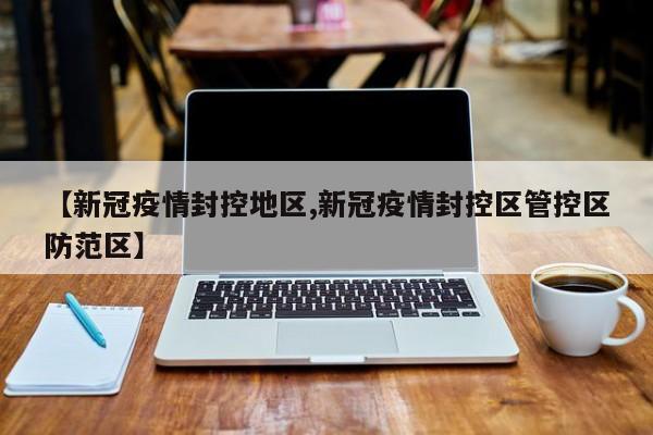 【新冠疫情封控地区,新冠疫情封控区管控区防范区】