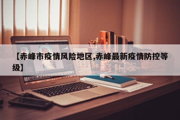 【赤峰市疫情风险地区,赤峰最新疫情防控等级】