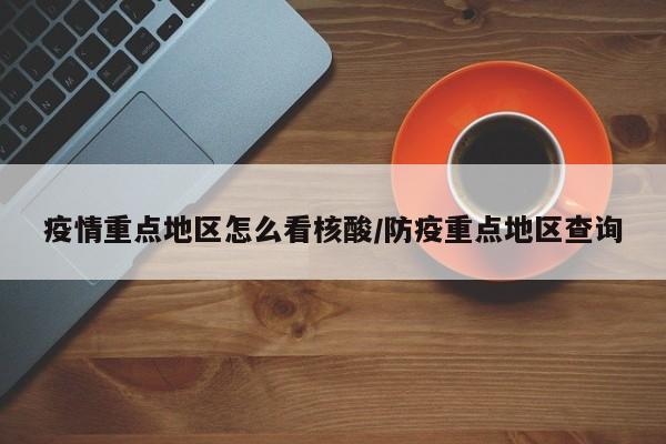 疫情重点地区怎么看核酸/防疫重点地区查询