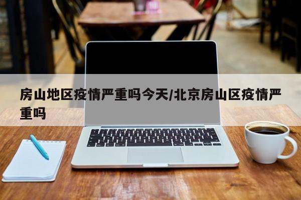 房山地区疫情严重吗今天/北京房山区疫情严重吗