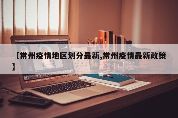 【常州疫情地区划分最新,常州疫情最新政策】