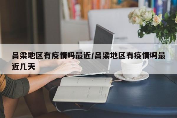 吕梁地区有疫情吗最近/吕梁地区有疫情吗最近几天
