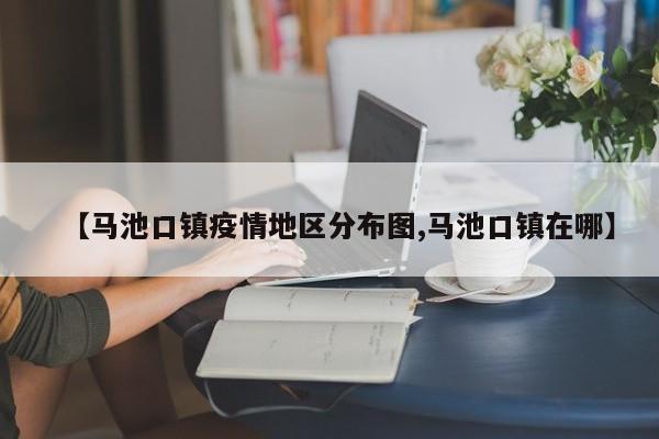 【马池口镇疫情地区分布图,马池口镇在哪】