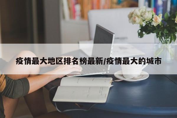 疫情最大地区排名榜最新/疫情最大的城市